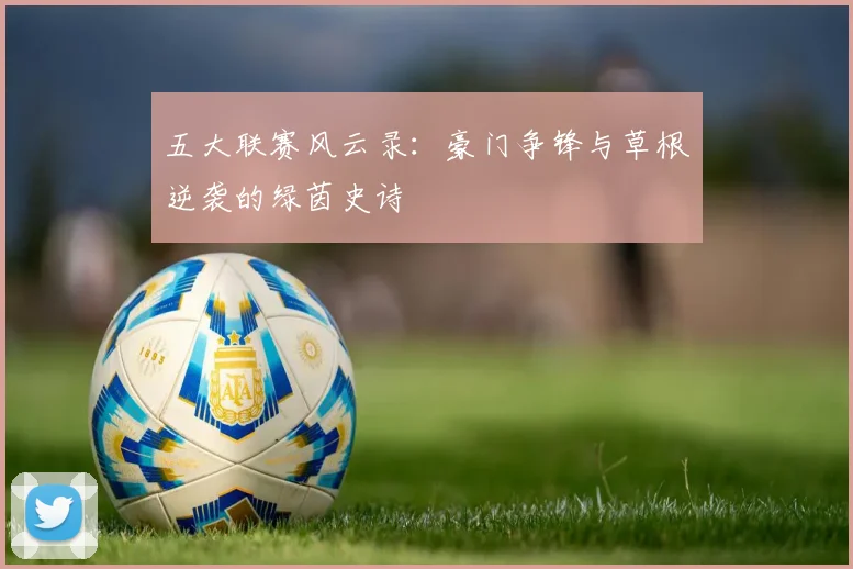 五大联赛风云录:豪门争锋与草根逆袭的绿茵史诗