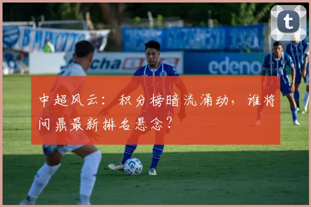 中超风云:积分榜暗流涌动,谁将问鼎最新排名悬念?