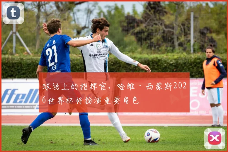 球场上的指挥官,哈维·西蒙斯2026世界杯将扮演重要角色