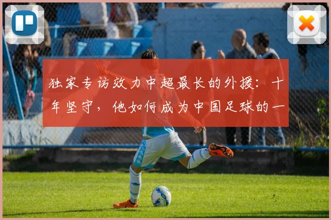 独家专访效力中超最长的外援:十年坚守,他如何成为中国足球的一部分?