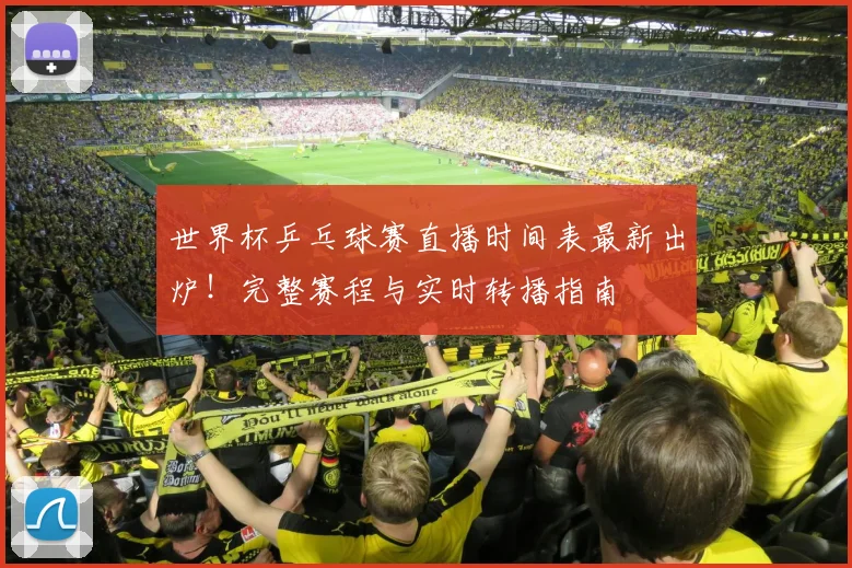 世界杯乒乓球赛直播时间表最新出炉！完整赛程与实时转播指南