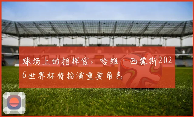 球场上的指挥官,哈维·西蒙斯2026世界杯将扮演重要角色