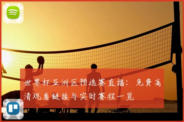 世界杯亚洲区预选赛直播：免费高清观看链接与实时赛程一览