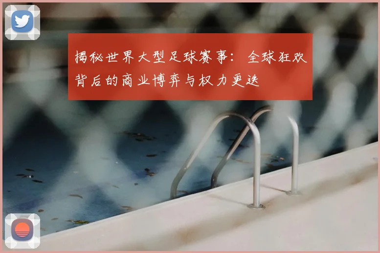 揭秘世界大型足球赛事:全球狂欢背后的商业博弈与权力更迭