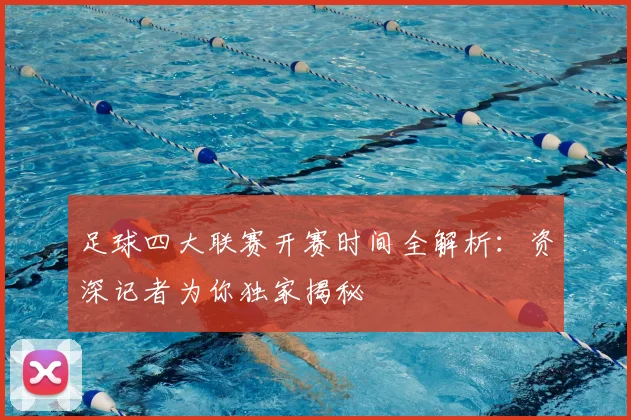 足球四大联赛开赛时间全解析:资深记者为你独家揭秘