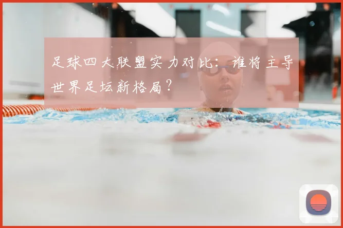 足球四大联盟实力对比：谁将主导世界足坛新格局？
