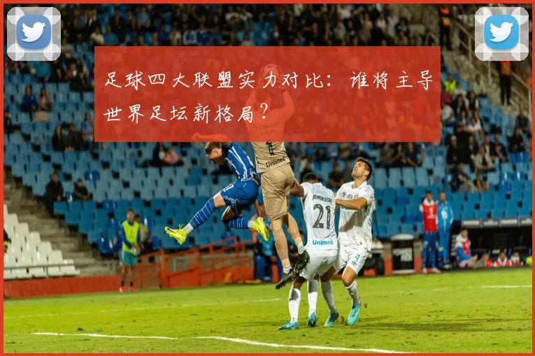 足球四大联盟实力对比:谁将主导世界足坛新格局?