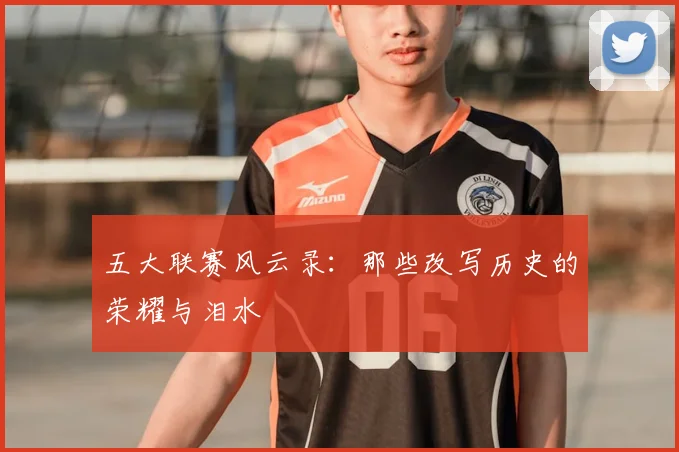 五大联赛风云录:那些改写历史的荣耀与泪水