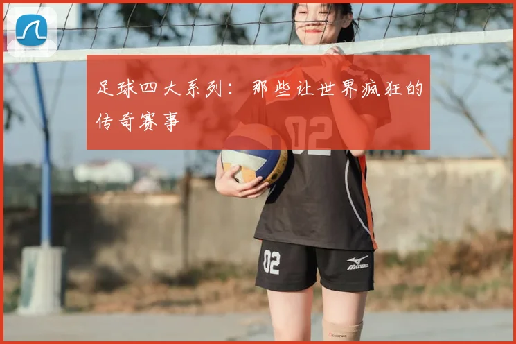 足球四大系列:那些让世界疯狂的传奇赛事