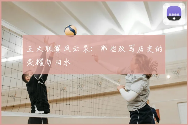 五大联赛风云录：那些改写历史的荣耀与泪水