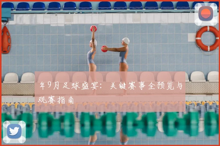 年9月足球盛宴:关键赛事全预览与观赛指南