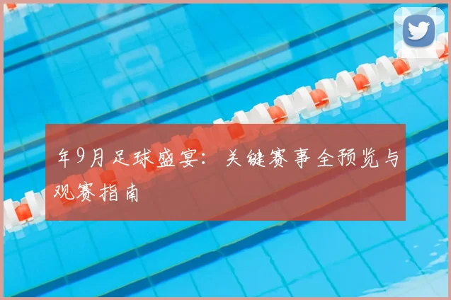 年9月足球盛宴:关键赛事全预览与观赛指南