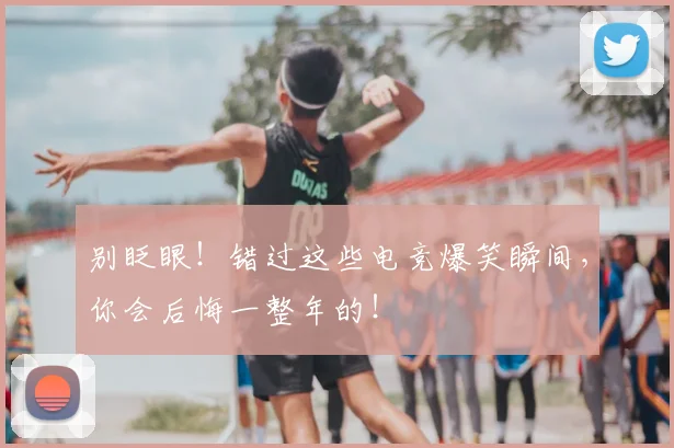 别眨眼！错过这些电竞爆笑瞬间，你会后悔一整年的！