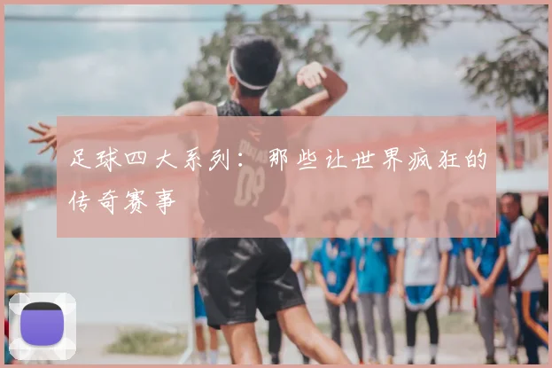 足球四大系列：那些让世界疯狂的传奇赛事