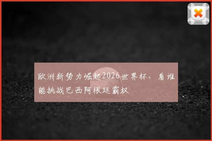 欧洲新势力崛起2026世界杯，看谁能挑战巴西阿根廷霸权